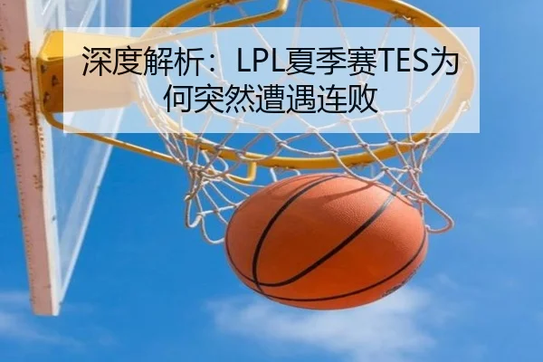 深度解析:LPL夏季赛TES为何突然遭遇连败